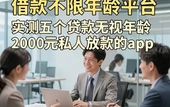 借款不限年龄平台，实测五个贷款无视年龄2000元私人放款的app