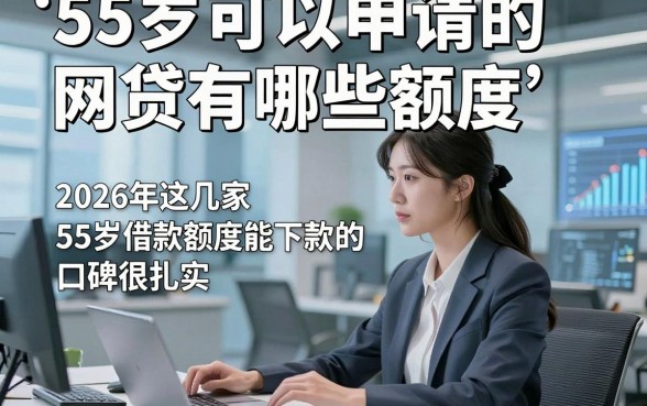 55岁可以申请的网贷有哪些额度，2026年这几家55岁借款额度能下款的口子口碑很扎实