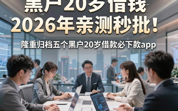 黑户20岁借钱2026年亲测秒批！隆重归档五个黑户20岁借款必下款app