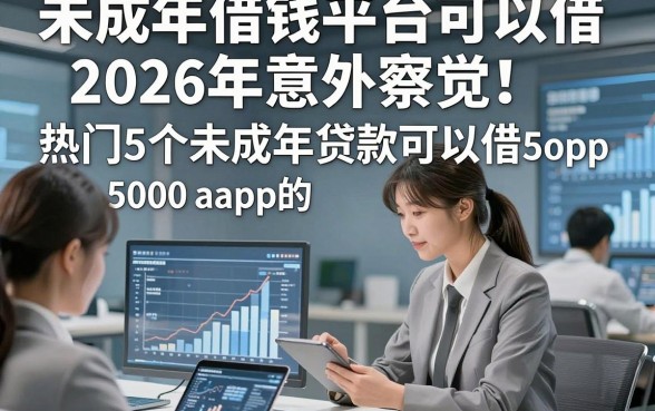 未成年借钱平台可以借2026年意外察觉！热门5个未成年贷款可以借5000的app