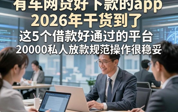 有车网贷好下款的app2026年干货到了，这5个借款好通过的平台20000私人放款规范操作很稳妥