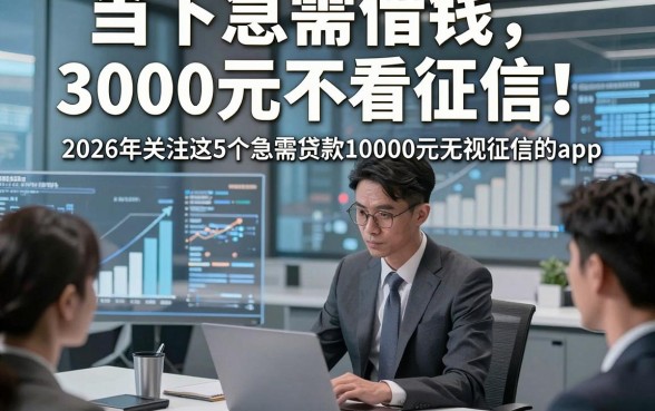 当下急需借钱3000元不看征信！2026年关注这5个急需贷款10000元无视征信的app