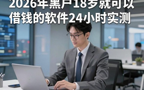 2026年黑户18岁就可以借钱的软件24小时实测​这五个，本篇为您隆重解说！