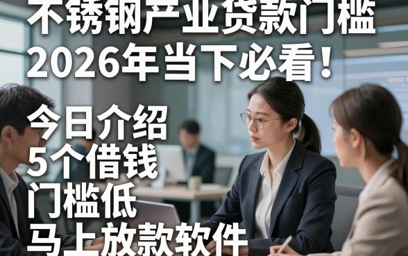不锈钢产业贷款门槛2026年当下必看！今日介绍5个借钱门槛低马上放款软件