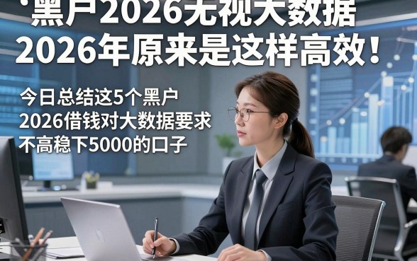 黑户2026无视大数据2026年原来是这样高效！今日总结这5个黑户2026借钱对大数据要求不高稳下5000的口子