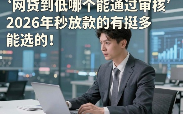 网贷到低哪个能通过审核2026年秒放款的有挺多能选的！，本文为您精心梳理这五个网贷口子！