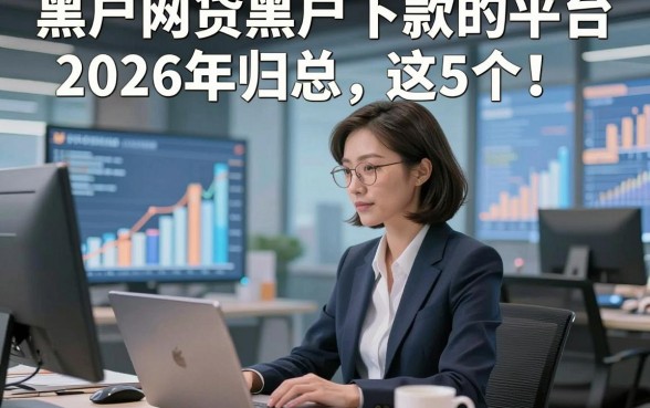 黑户网贷黑户下款的平台2026年归总​这5个！本文为您全面力荐！