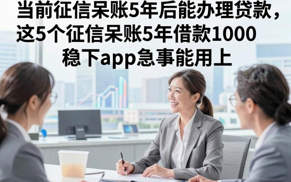 当前征信呆账5年后能办理贷款，这5个征信呆账5年借款1000稳下app急事能用上