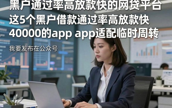 黑户通过率高放款快的网贷平台，这5个黑户借款通过率高放款快40000的app适配临时周转