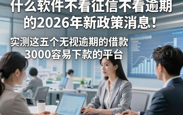 什么软件不看征信不看逾期的2026年新政策消息！实测这五个无视逾期的借款3000容易下款的平台