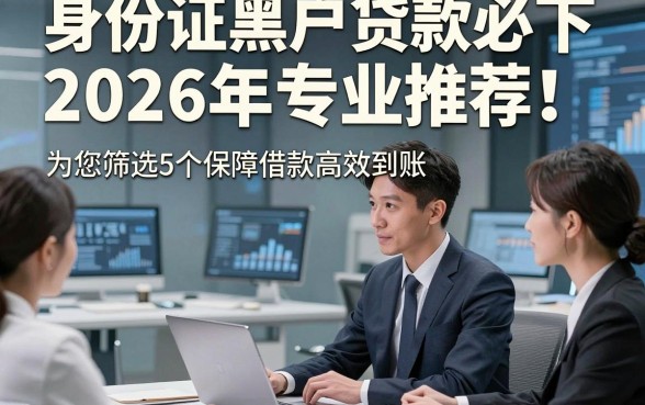 身份证黑户贷款必下2026年专业推荐！为您筛选5个保障借款高效到账的网贷平台