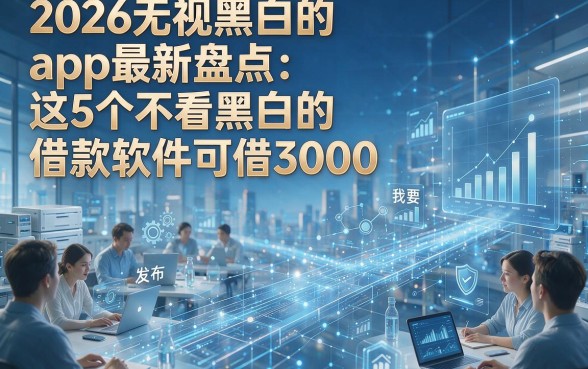 2026无视黑白的app最新盘点：这5个不看黑白的借款软件可借3000