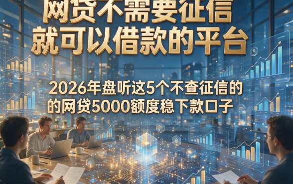 网贷不需要征信就可以借款的平台，2026年盘点这5个不查征信的网贷5000额度稳下款口子