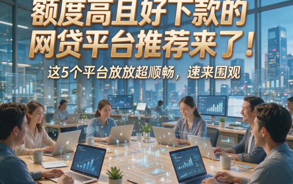 额度高且好下款的网贷平台推荐来了！这5个平台放款超顺畅，速来围观！