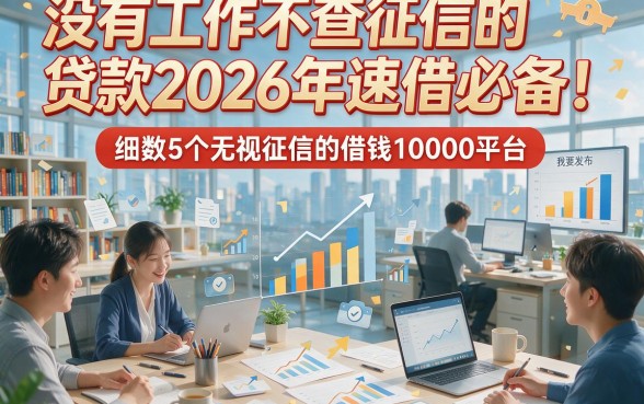 没有工作不查征信的贷款2026年速借必备！细数5个无视征信的借钱10000平台