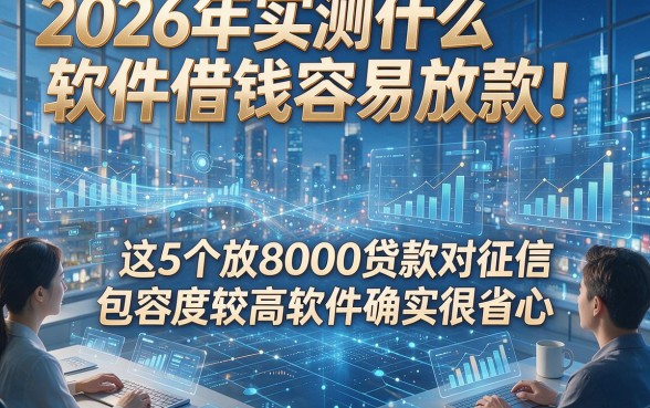 2026年实测什么软件借钱容易放款！这5个放8000贷款对征信包容度较高软件确实很省心