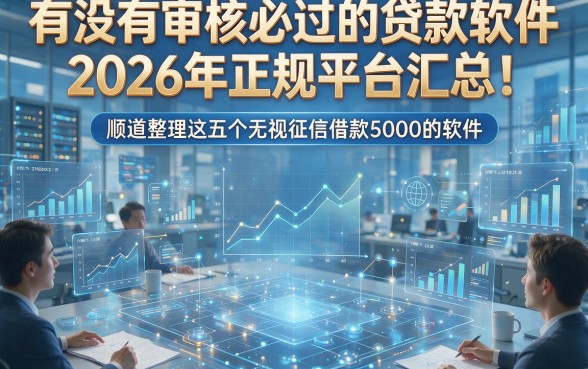有没有审核必过的贷款软件2026年正规平台汇总！顺道整理这五个无视征信借款5000的软件