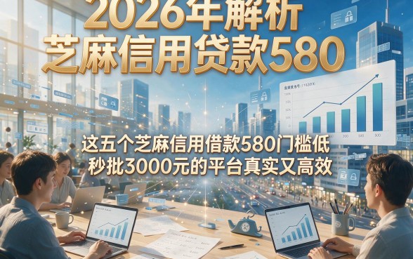 2026年解析芝麻信用贷款580，这五个芝麻信用借款580门槛低秒批3000元的平台真实又高效