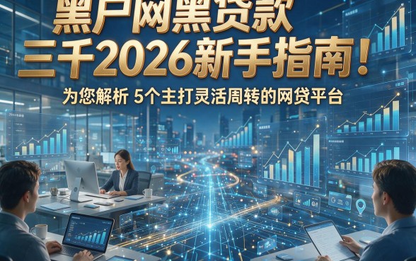 黑户网黑贷款三千2026新手指南！为您解析5个主打灵活周转的网贷平台