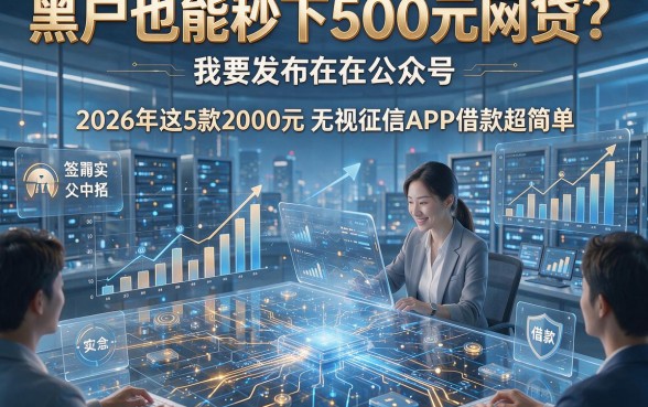 黑户也能秒下500元网贷？2026年这5款2000元无视征信APP借款超简单
