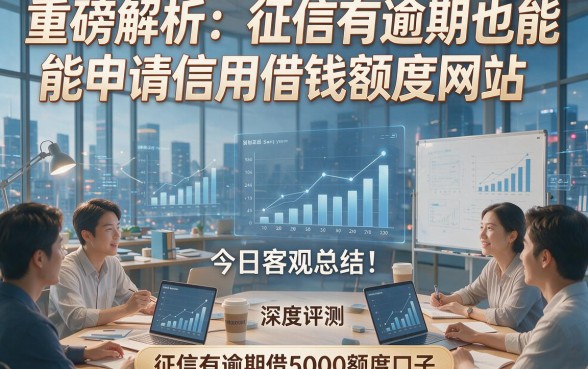 重磅解析：征信有逾期也能申请信用借钱额度网站，今日客观总结！深度评测征信有逾期借5000额度口子