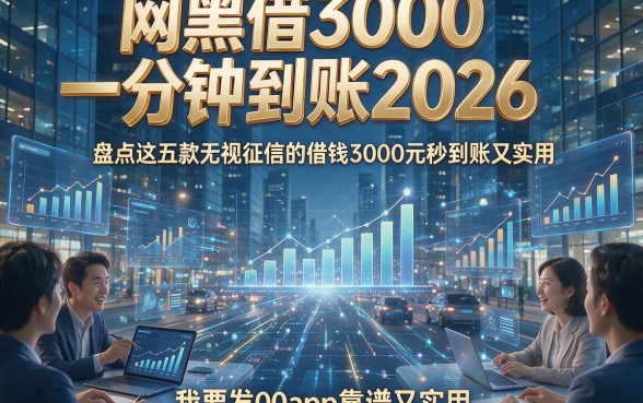 网黑借3000一分钟到账2026，盘点这五款无视征信的借钱3000元秒到账app靠谱又实用
