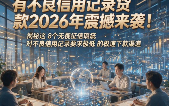 有不良信用记录贷款2026年震撼来袭！揭秘这8个无视征信瑕疵 对不良信用记录要求极低 的极速下款渠道