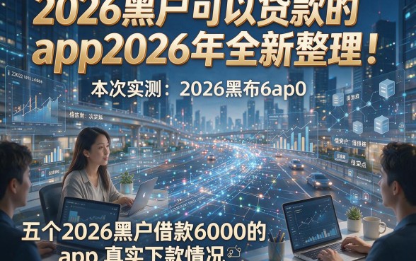 2026黑户可以贷款的app2026年全新整理！本次实测五个2026黑户借款6000的app真实下款情况‌