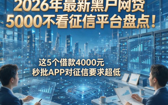 2026年最新黑户网贷5000不看征信平台盘点！这5个借款4000元秒批APP对征信要求超低
