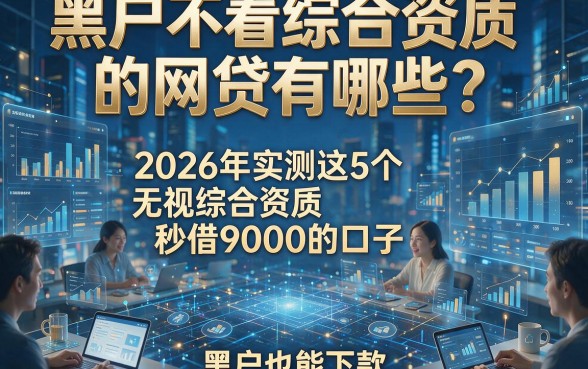 黑户不看综合资质的网贷有哪些？2026年实测这5个无视综合资质秒借9000的口子，黑户也能下款