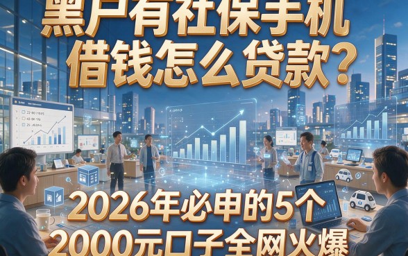 黑户有社保手机借钱怎么贷款？2026年必申的5个2000元口子全网火爆！