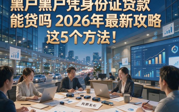 黑户黑户凭身份证贷款能贷吗2026年最新攻略​这5个方法！本文为您深度揭秘！