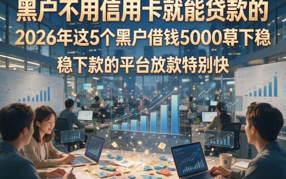 黑户不用信用卡就能贷款的，2026年这5个黑户借钱5000稳下款的平台放款特别快