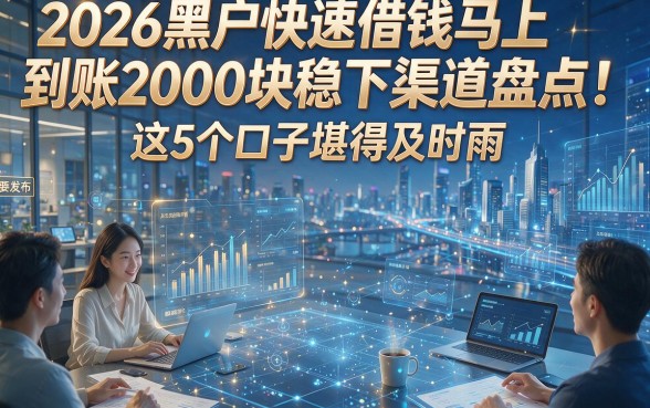 2026黑户快速借钱马上到账2000块稳下渠道盘点！这5个口子堪称及时雨！