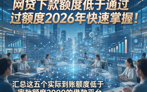 网贷下款额度低于通过额度2026年快速掌握！汇总这五个实际到账额度低于审批额度2000的借款平台