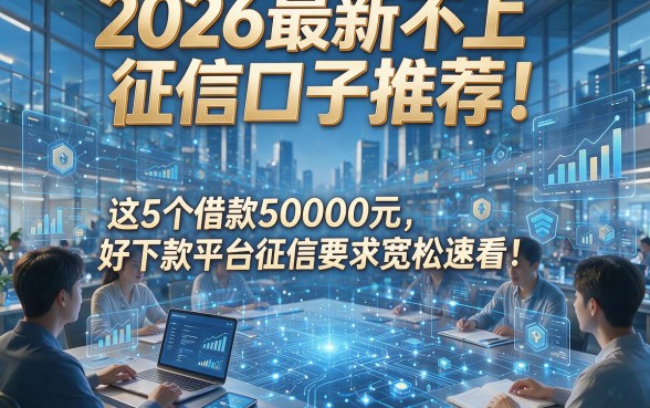 2026最新不上征信口子推荐！这5个借款50000元好下款平台征信要求宽松速看