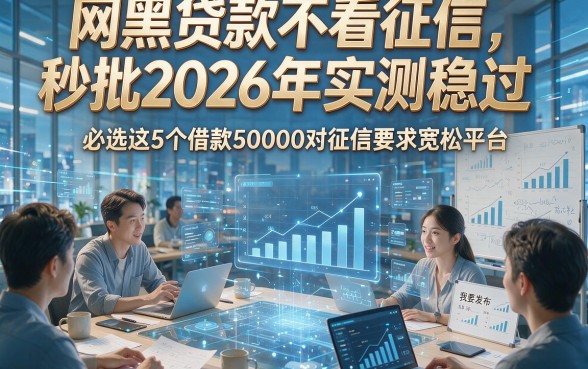 网黑贷款不看征信秒批2026年实测稳过，必选这5个借款50000对征信要求宽松平台