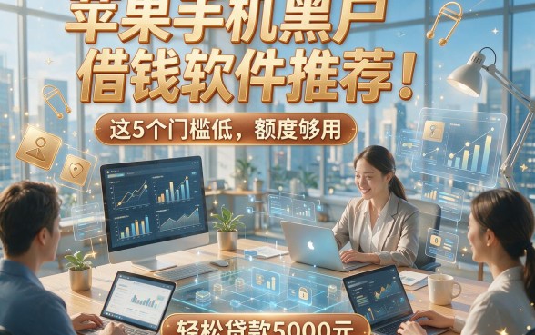 苹果手机黑户借钱软件推荐！这5个门槛低、额度够用，轻松贷款5000元