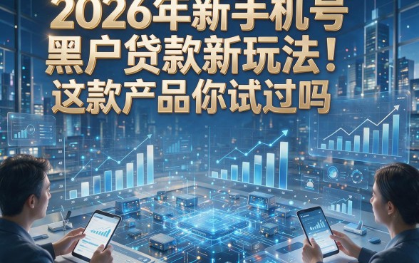 2026年新手机号黑户贷款新玩法！这款产品你试过吗？