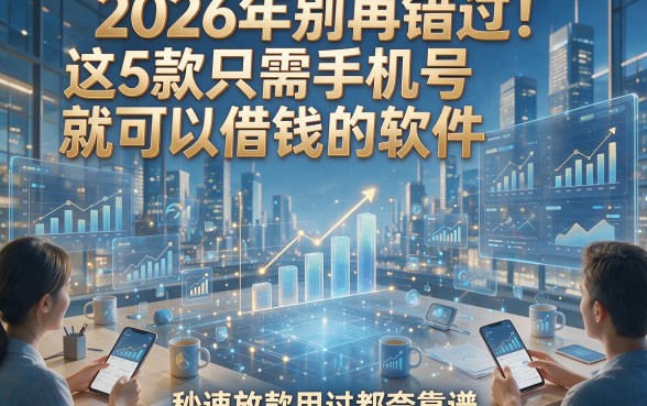 2026年别再错过！这5款只需手机号就可以借钱的软件，秒速放款用过都夸靠谱