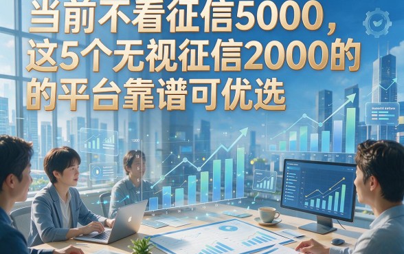 当前不看征信5000，这5个无视征信2000的平台靠谱可优选
