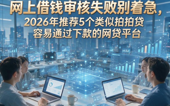 网上借钱审核失败别着急，2026年推荐5个类似拍拍贷容易通过下款的网贷平台