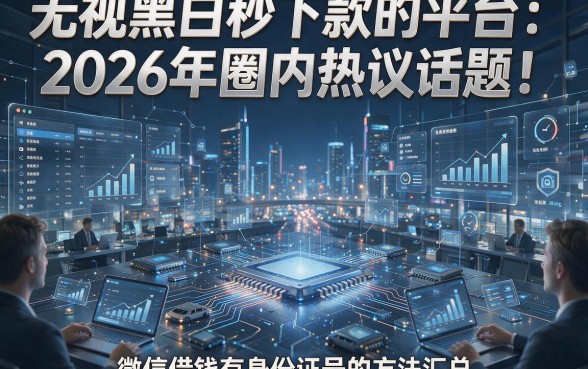 无视黑白秒下款的平台：2026年圈内热议话题！附五个微信借钱有身份证号的方法汇总