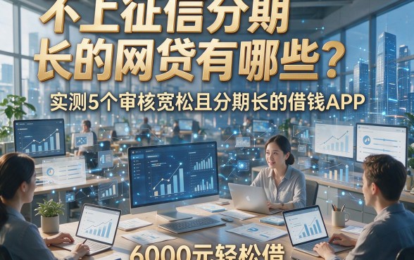 不上征信分期长的网贷有哪些？实测5个审核宽松且分期长的借钱APP，6000元轻松借