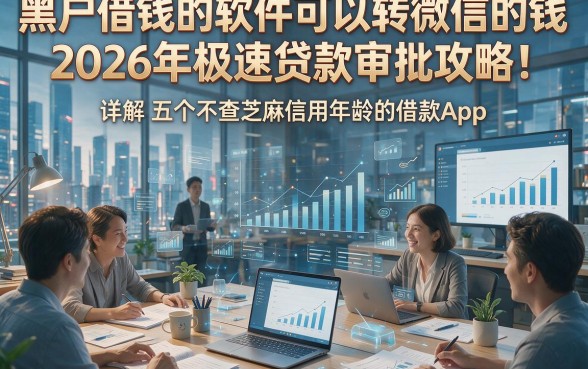 黑户借钱的软件可以转微信的钱2026年极速贷款审批攻略！详解五个不查芝麻信用年龄的借款App