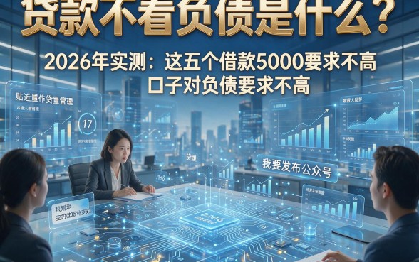 贷款不看负债是什么？2026年实测：这五个借款5000的口子对负债要求不高