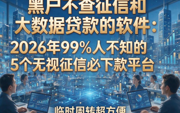 黑户不查征信和大数据贷款的软件：2026年99%人不知的5个无视征信必下款平台，临时周转超方便