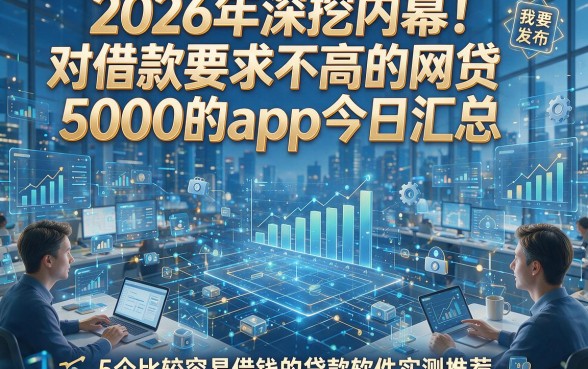 2026年深挖内幕！对借款要求不高的网贷5000的app今日汇总，5个比较容易借钱的贷款软件实测推荐