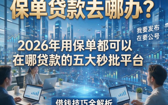 保单贷款去哪办？2026年用保单都可以在哪贷款的五大秒批平台，借钱技巧全解析