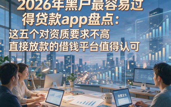 2026年黑户最容易过得贷款app盘点：这五个对资质要求不高直接放款的借钱平台值得认可